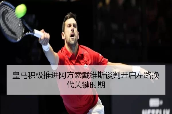 皇马积极推进阿方索戴维斯谈判开启左路换代关键时期
