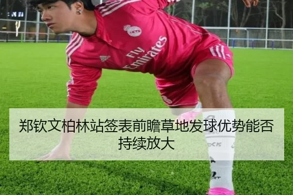 郑钦文柏林站签表前瞻草地发球优势能否持续放大